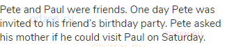 Pete and Paul were friends. One day Pete was invited to his friend’s birthday party. Pete asked
