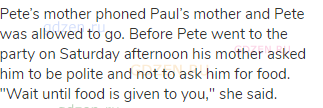 Pete&rsquo;s mother phoned Paul&rsquo;s mother and Pete was allowed to go. Before Pete went to the party on