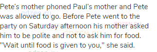 Pete’s mother phoned Paul’s mother and Pete was allowed to go. Before Pete went to the party on
