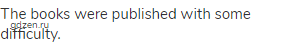The books were published with some difficulty. 