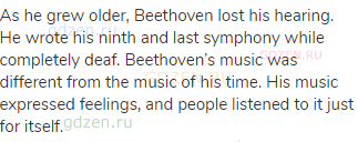 As he grew older, Beethoven lost his hearing. He wrote his ninth and last symphony while completely