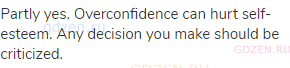 Partly yes. Overconfidence can hurt self-esteem. Any decision you make should be criticized.