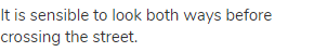 It is sensible to look both ways before crossing the street.