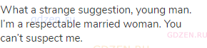 What a strange suggestion, young man. I&rsquo;m a respectable married woman. You can&rsquo;t suspect me.