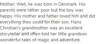 Mother: Well, he was bom in Denmark. His parents were rather poor but the boy was happy. His mother
