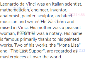 Leonardo da Vinci was an Italian scientist, mathematician, engineer, inventor, anatomist, painter,