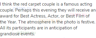 I think the red carpet couple is a famous acting couple. Perhaps this evening they will receive an