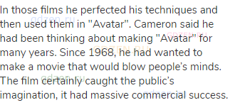 In those films he perfected his techniques and then used them in "Avatar". Cameron said he had been