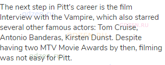 The next step in Pitt's career is the film Interview with the Vampire, which also starred several