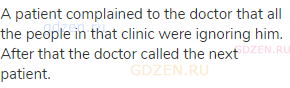 A patient complained to the doctor that all the people in that clinic were ignoring him. After that