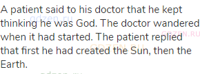 A patient said to his doctor that he kept thinking he was God. The doctor wandered when it had
