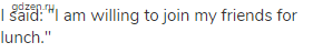 I said: "I am willing to join my friends for lunch."