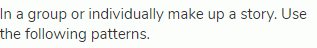 In a group or individually make up a story. Use the following patterns.