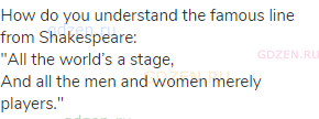 How do you understand the famous line from Shakespeare:<br>"All the world’s a stage,<br>And all