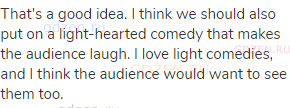 That's a good idea. I think we should also put on a light-hearted comedy that makes the audience