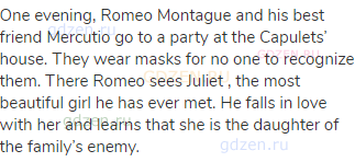 One evening, Romeo Montague and his best friend Mercutio go to a party at the Capulets’ house.