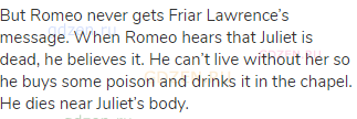 But Romeo never gets Friar Lawrence’s message. When Romeo hears that Juliet is dead, he believes