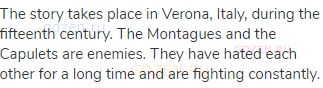 The story takes place in Verona, Italy, during the fifteenth century. The Montagues and the Capulets
