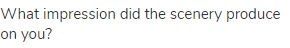 What impression did the scenery produce on you?