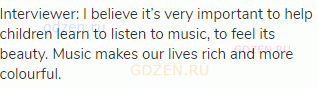 Interviewer: I believe it’s very important to help children learn to listen to music, to feel its