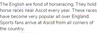 The English are fond of horseracing. They hold horse races near Ascot every year. These races have