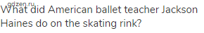 What did American ballet teacher Jackson Haines do on the skating rink?