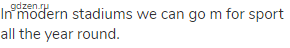 In modern stadiums we can go m for sport all the year round.