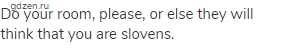 Do your room, please, or else they will think that you are slovens.