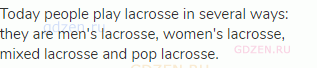 Today people play lacrosse in several ways: they are men's lacrosse, women's lacrosse, mixed