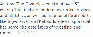 Antony: The Olympics consist of over 50 events, that mclude modern sports like hockey and athletics,