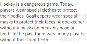 Hockey is a dangerous game. Today, players wear special clothes to protect their bodies. Goalkeepers