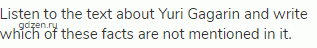 Listen to the text about Yuri Gagarin and write which of these facts are not mentioned in it.