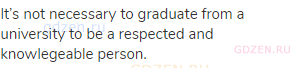 It’s not necessary to graduate from a university to be a respected and knowlegeable person.