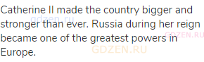 Catherine II made the country bigger and stronger than ever. Russia during her reign became one of