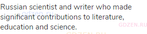Russian scientist and writer who made significant contributions to literature, education and