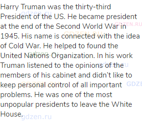 Harry Truman was the thirty-third President of the US. He became president at the end of the Second