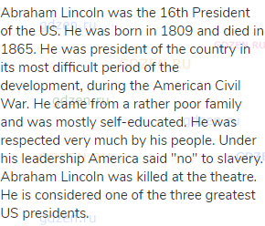 Abraham Lincoln was the 16th President of the US. He was born in 1809 and died in 1865. He was