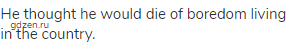 He thought he would die of boredom living in the country.
