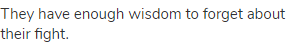 They have enough wisdom to forget about their fight.