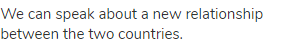 We can speak about a new relationship between the two countries.