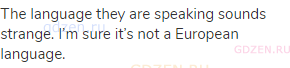The language they are speaking sounds strange. I&rsquo;m sure it&rsquo;s not a European language.