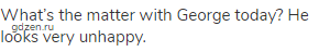 What&rsquo;s the matter with George today? He looks very unhappy.