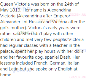 Queen Victoria was born on the 24th of May 1819. Her name is Alexandrina Victoria (Alexandrina after