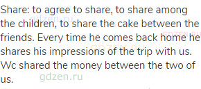 share: to agree to share, to share among the children, to share the cake between the friends. Every