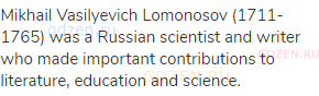 Mikhail Vasilyevich Lomonosov (1711-1765) was a Russian scientist and writer who made important