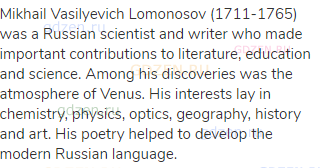 Mikhail Vasilyevich Lomonosov (1711-1765) was a Russian scientist and writer who made important