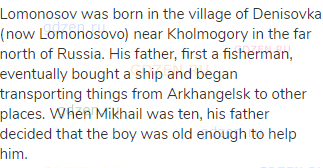 Lomonosov was born in the village of Denisovka (now Lomonosovo) near Kholmogory in the far north of