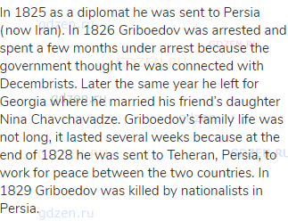 In 1825 as a diplomat he was sent to Persia (now Iran). In 1826 Griboedov was arrested and spent a