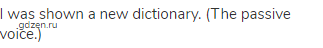 I was shown a new dictionary. (The passive voice.)