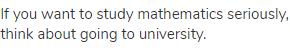 If you want to study mathematics seriously, think about going to university.